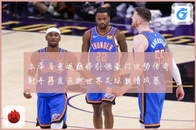 本泽马重返巅峰引领豪门攻势传奇射手再度点燃世界足坛激情风暴