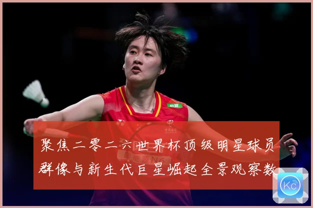 聚焦二零二六世界杯顶级明星球员群像与新生代巨星崛起全景观察数据研判