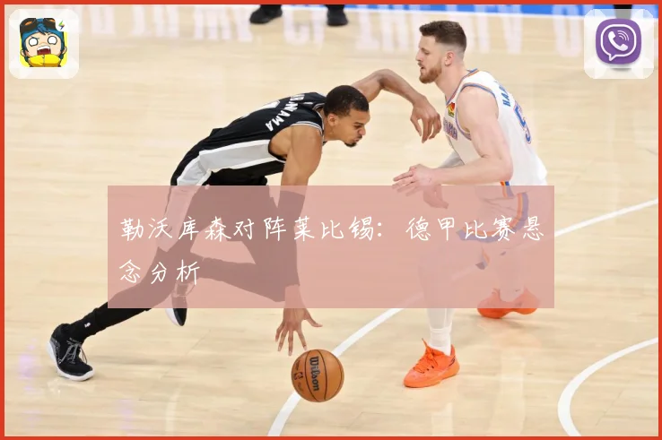 勒沃库森对阵莱比锡：德甲比赛悬念分析