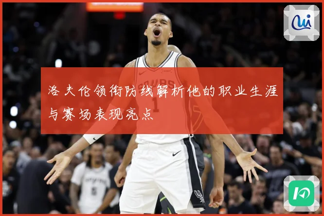 洛夫伦领衔防线解析他的职业生涯与赛场表现亮点