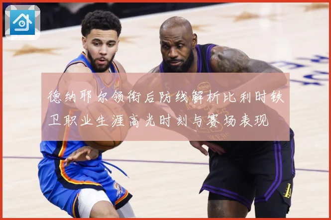 德纳耶尔领衔后防线解析比利时铁卫职业生涯高光时刻与赛场表现