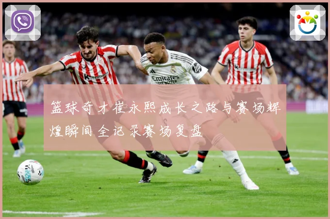 篮球奇才崔永熙成长之路与赛场辉煌瞬间全记录赛场复盘