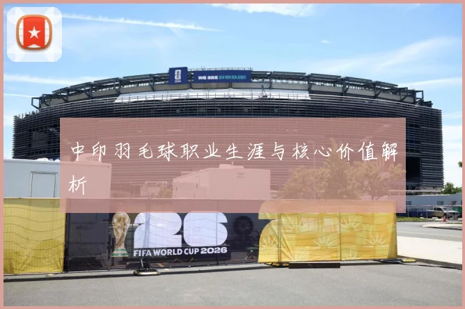中印羽毛球职业生涯与核心价值解析