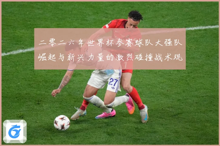 二零二六年世界杯参赛球队大强队崛起与新兴力量的激烈碰撞战术观察