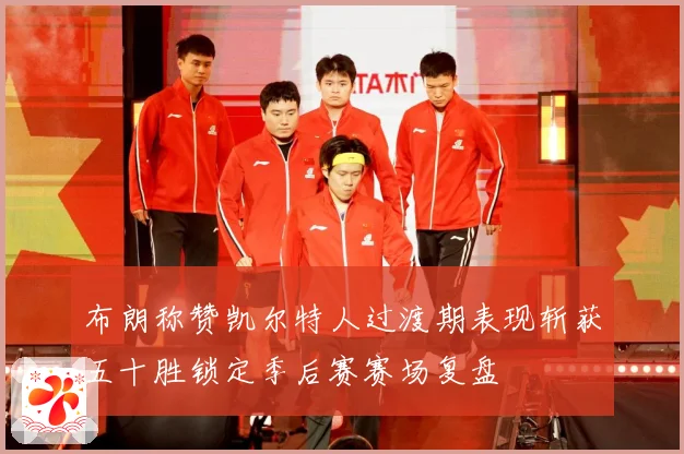 布朗称赞凯尔特人过渡期表现斩获五十胜锁定季后赛赛场复盘
