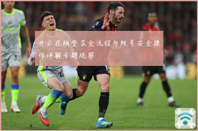 开云在线登录全流程与账号安全操作详解专题观察