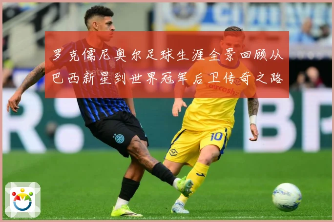 罗克儒尼奥尔足球生涯全景回顾从巴西新星到世界冠军后卫传奇之路