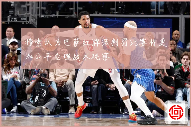 穆索认为巴萨红牌若判罚比赛将更加公平合理战术观察