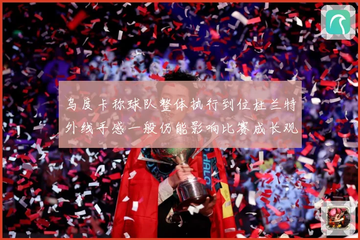 乌度卡称球队整体执行到位杜兰特外线手感一般仍能影响比赛成长观察
