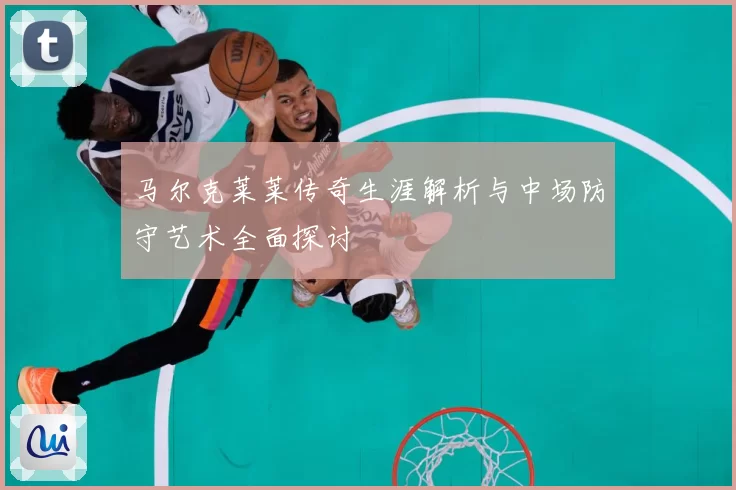 马尔克莱莱传奇生涯解析与中场防守艺术全面探讨