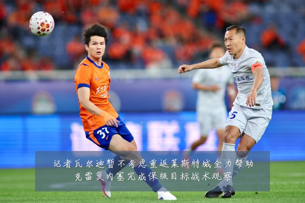 记者瓦尔迪暂不考虑重返莱斯特城全力帮助克雷莫内塞完成保级目标战术观察