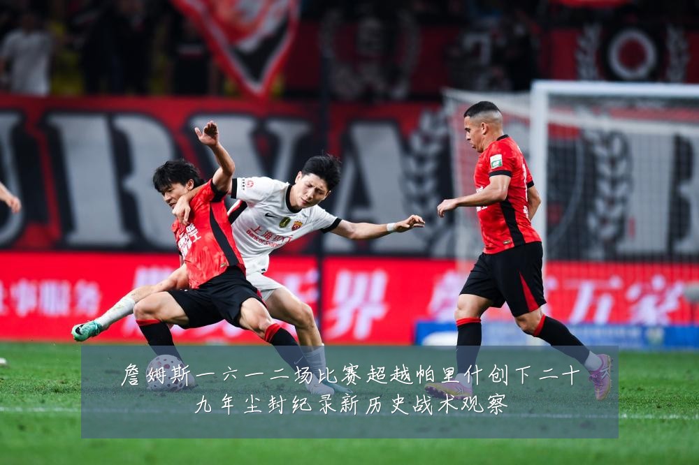 詹姆斯一六一二场比赛超越帕里什创下二十九年尘封纪录新历史战术观察
