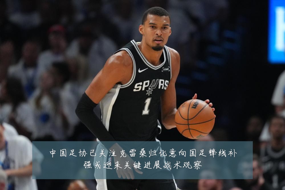 中国足协已关注克雷桑归化意向国足锋线补强或迎来关键进展战术观察
