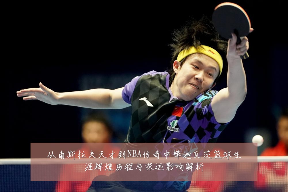 从南斯拉夫天才到NBA传奇中锋迪瓦茨篮球生涯辉煌历程与深远影响解析