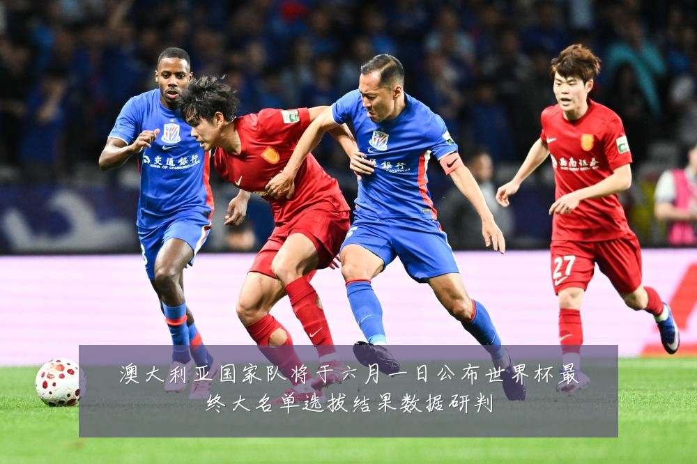 澳大利亚国家队将于六月一日公布世界杯最终大名单选拔结果数据研判