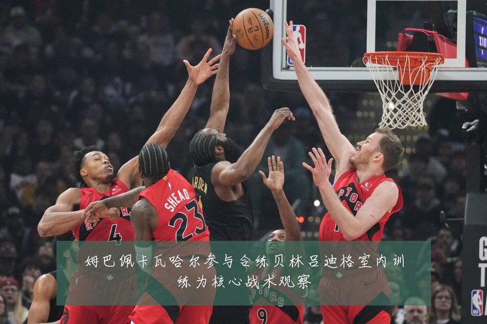 姆巴佩卡瓦哈尔参与合练贝林吕迪格室内训练为核心战术观察